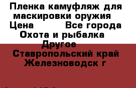 Пленка камуфляж для маскировки оружия › Цена ­ 750 - Все города Охота и рыбалка » Другое   . Ставропольский край,Железноводск г.